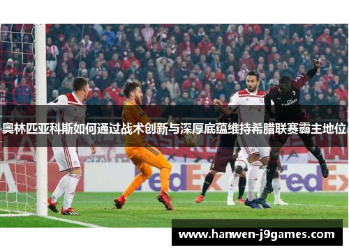 奥林匹亚科斯如何通过战术创新与深厚底蕴维持希腊联赛霸主地位 奥林匹亚科斯如何通过战术创新与深厚底蕴维持希腊联赛霸主地位