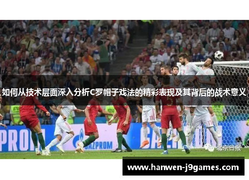 如何从技术层面深入分析C罗帽子戏法的精彩表现及其背后的战术意义 如何从技术层面深入分析C罗帽子戏法的精彩表现及其背后的战术意义