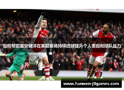 如何帮助富安健洋在英超赛场持续进球提升个人表现和球队战力 如何帮助富安健洋在英超赛场持续进球提升个人表现和球队战力