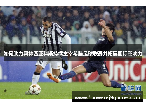 如何助力奥林匹亚科斯持续主宰希腊足球联赛并拓展国际影响力 如何助力奥林匹亚科斯持续主宰希腊足球联赛并拓展国际影响力