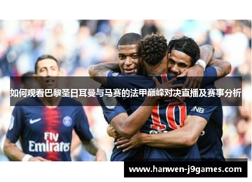 如何观看巴黎圣日耳曼与马赛的法甲巅峰对决直播及赛事分析 如何观看巴黎圣日耳曼与马赛的法甲巅峰对决直播及赛事分析