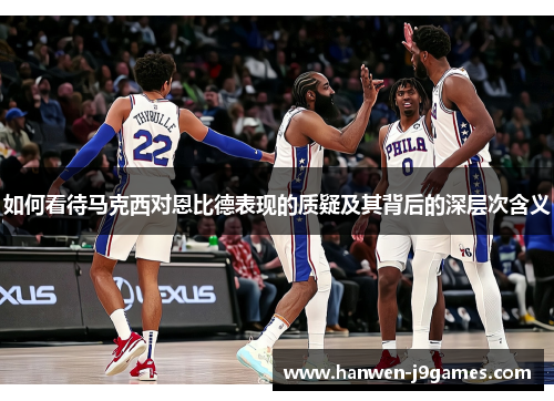 如何看待马克西对恩比德表现的质疑及其背后的深层次含义 如何看待马克西对恩比德表现的质疑及其背后的深层次含义