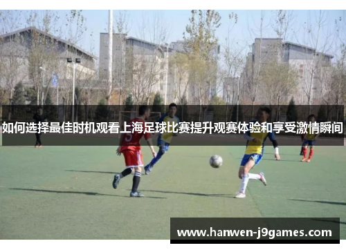 如何选择最佳时机观看上海足球比赛提升观赛体验和享受激情瞬间 如何选择最佳时机观看上海足球比赛提升观赛体验和享受激情瞬间