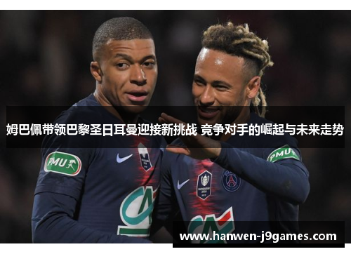 姆巴佩带领巴黎圣日耳曼迎接新挑战 竞争对手的崛起与未来走势 姆巴佩带领巴黎圣日耳曼迎接新挑战 竞争对手的崛起与未来走势