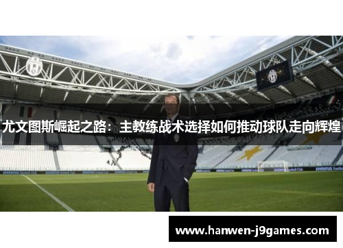 尤文图斯崛起之路:主教练战术选择如何推动球队走向辉煌 尤文图斯崛起之路:主教练战术选择如何推动球队走向辉煌
