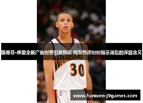 斯蒂芬·库里全新广告创意引发热议 网友热评纷纷揭示背后的深层含义