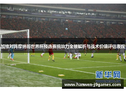 加维对阵摩纳哥世界杯预选赛统治力全景解析与战术价值评估表现