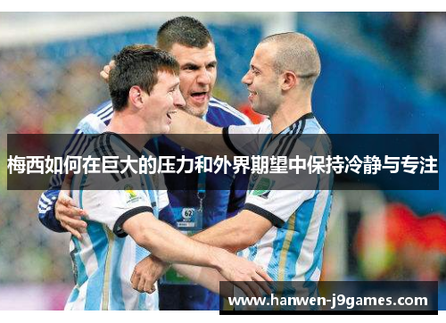 梅西如何在巨大的压力和外界期望中保持冷静与专注