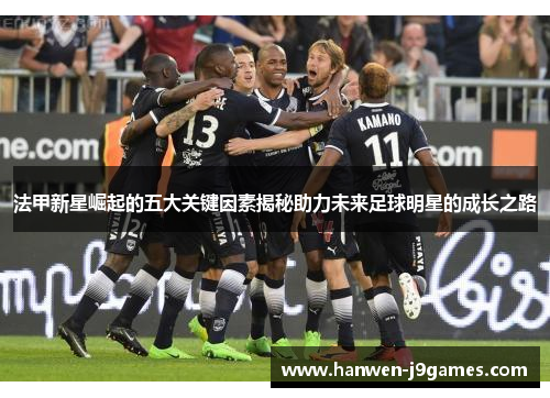 法甲新星崛起的五大关键因素揭秘助力未来足球明星的成长之路