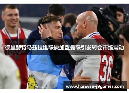 德里赫特马兹拉维联袂加盟曼联引发转会市场震动