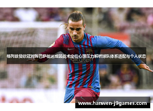 格列兹曼欧冠对阵巴萨低迷成因战术定位心理压力解析球队体系适配与个人状态 格列兹曼欧冠对阵巴萨低迷成因战术定位心理压力解析球队体系适配与个人状态
