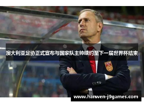 澳大利亚足协正式宣布与国家队主帅续约至下一届世界杯结束 澳大利亚足协正式宣布与国家队主帅续约至下一届世界杯结束