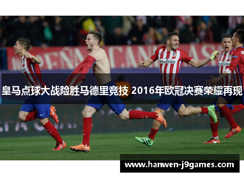 皇马点球大战险胜马德里竞技 2016年欧冠决赛荣耀再现