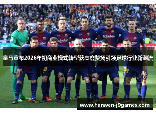 皇马宣布2026年初商业模式转型获高度赞扬引领足球行业新潮流