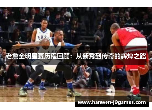 老詹全明星赛历程回顾:从新秀到传奇的辉煌之路 老詹全明星赛历程回顾:从新秀到传奇的辉煌之路