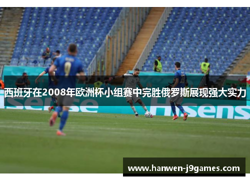 西班牙在2008年欧洲杯小组赛中完胜俄罗斯展现强大实力 西班牙在2008年欧洲杯小组赛中完胜俄罗斯展现强大实力