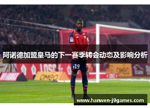阿诺德加盟皇马的下一赛季转会动态及影响分析