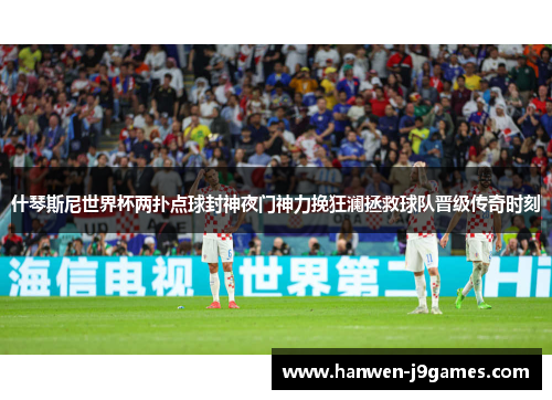 什琴斯尼世界杯两扑点球封神夜门神力挽狂澜拯救球队晋级传奇时刻 什琴斯尼世界杯两扑点球封神夜门神力挽狂澜拯救球队晋级传奇时刻